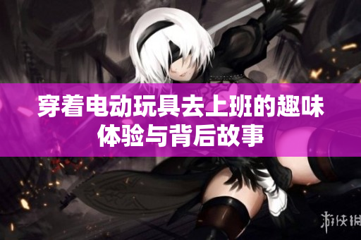 穿着电动玩具去上班的趣味体验与背后故事