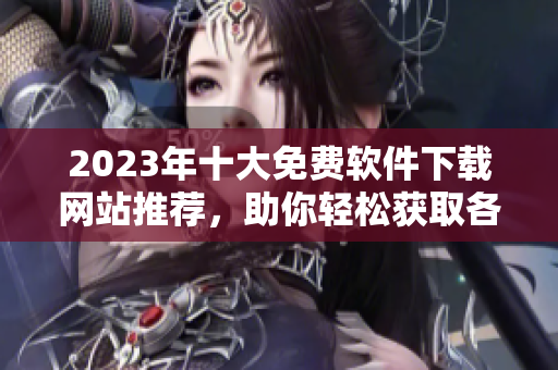 2023年十大免费软件下载网站推荐，助你轻松获取各种软件资源