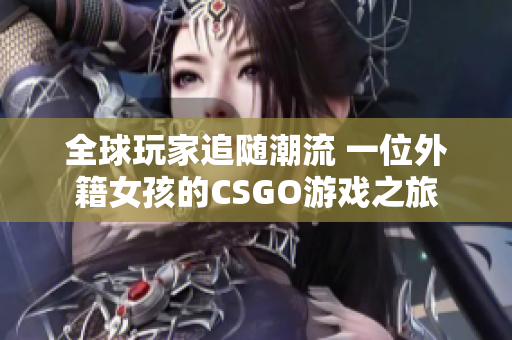 全球玩家追随潮流 一位外籍女孩的CSGO游戏之旅