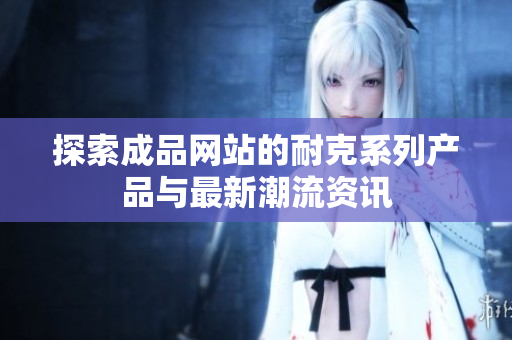 探索成品网站的耐克系列产品与最新潮流资讯