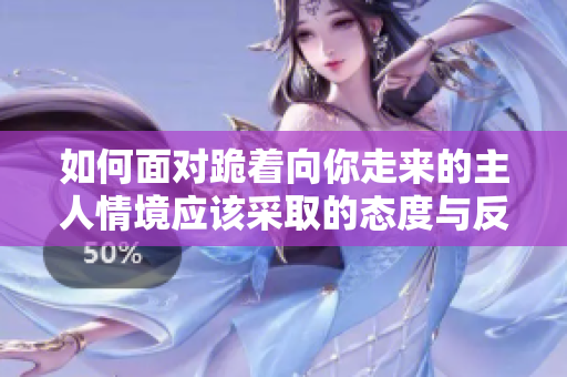 如何面对跪着向你走来的主人情境应该采取的态度与反应