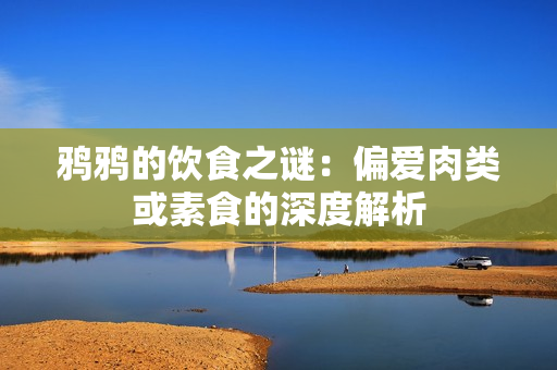 鸦鸦的饮食之谜：偏爱肉类或素食的深度解析