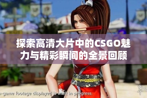 探索高清大片中的CSGO魅力与精彩瞬间的全景回顾