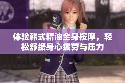 体验韩式精油全身按摩，轻松舒缓身心疲劳与压力
