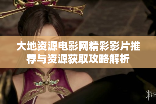 大地资源电影网精彩影片推荐与资源获取攻略解析