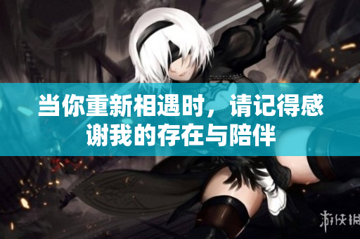 当你重新相遇时，请记得感谢我的存在与陪伴