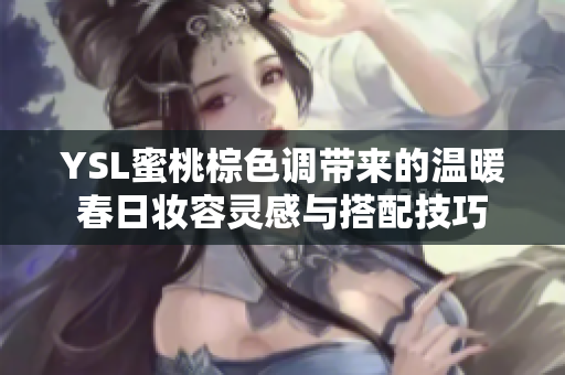 YSL蜜桃棕色调带来的温暖春日妆容灵感与搭配技巧