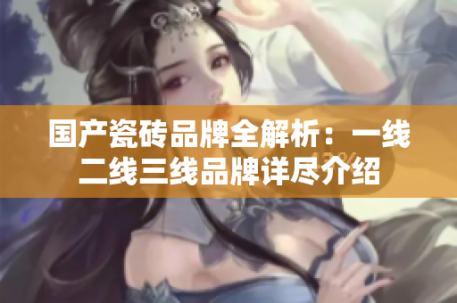 国产瓷砖品牌全解析：一线二线三线品牌详尽介绍
