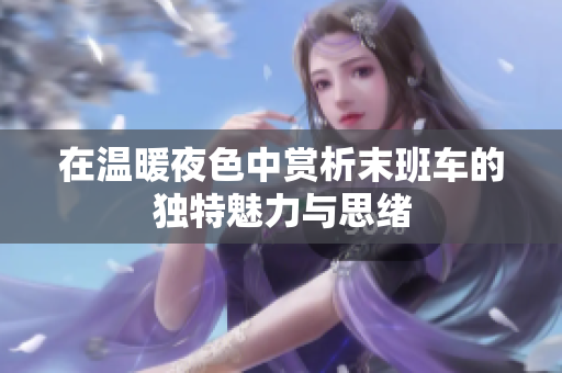 在温暖夜色中赏析末班车的独特魅力与思绪