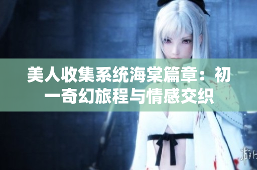 美人收集系统海棠篇章：初一奇幻旅程与情感交织