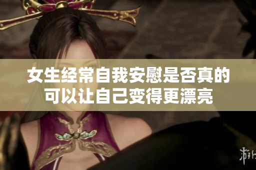 女生经常自我安慰是否真的可以让自己变得更漂亮