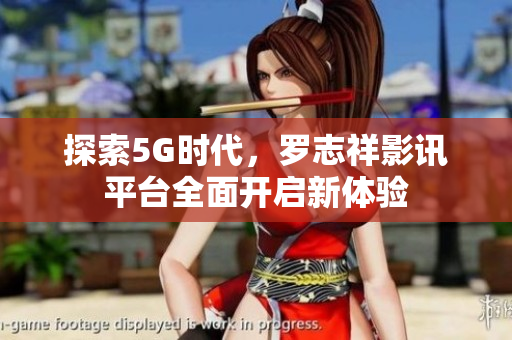探索5G时代，罗志祥影讯平台全面开启新体验