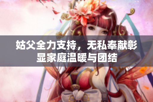姑父全力支持，无私奉献彰显家庭温暖与团结