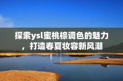 探索ysl蜜桃棕调色的魅力，打造春夏妆容新风潮