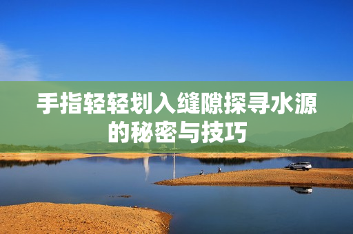 手指轻轻划入缝隙探寻水源的秘密与技巧