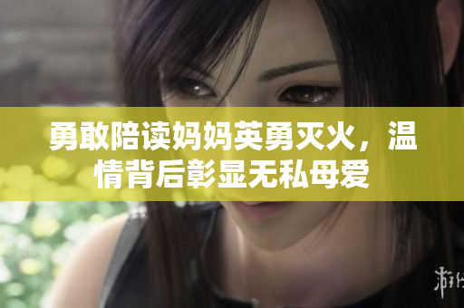 勇敢陪读妈妈英勇灭火，温情背后彰显无私母爱