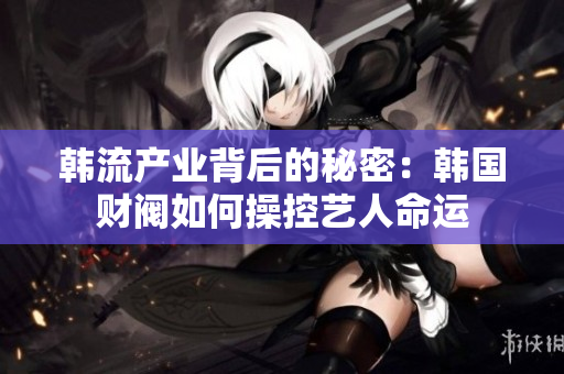 韩流产业背后的秘密：韩国财阀如何操控艺人命运