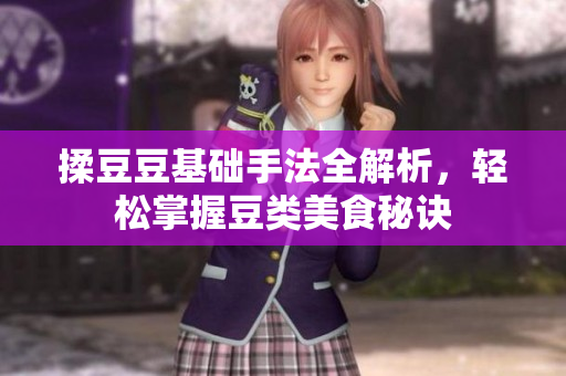 揉豆豆基础手法全解析，轻松掌握豆类美食秘诀