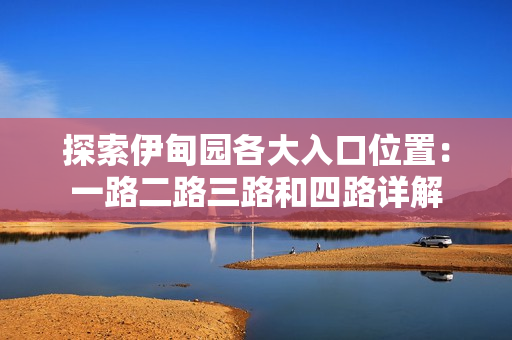 探索伊甸园各大入口位置：一路二路三路和四路详解