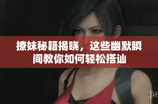 撩妹秘籍揭晓，这些幽默瞬间教你如何轻松搭讪