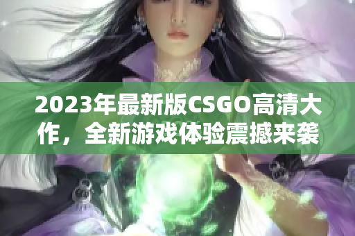 2023年最新版CSGO高清大作，全新游戏体验震撼来袭