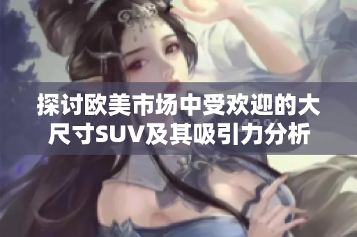 探讨欧美市场中受欢迎的大尺寸SUV及其吸引力分析