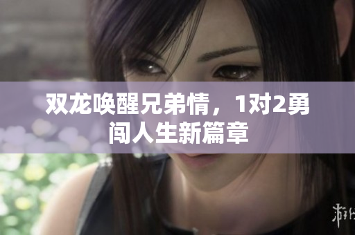 双龙唤醒兄弟情，1对2勇闯人生新篇章
