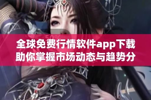 全球免费行情软件app下载助你掌握市场动态与趋势分析