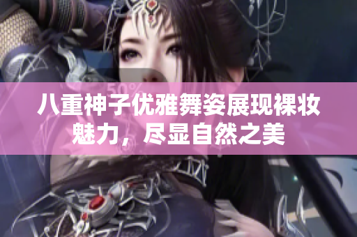 八重神子优雅舞姿展现裸妆魅力，尽显自然之美