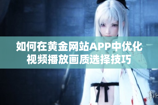 如何在黄金网站APP中优化视频播放画质选择技巧