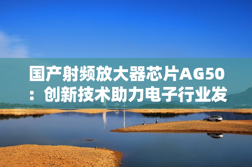 国产射频放大器芯片AG50：创新技术助力电子行业发展