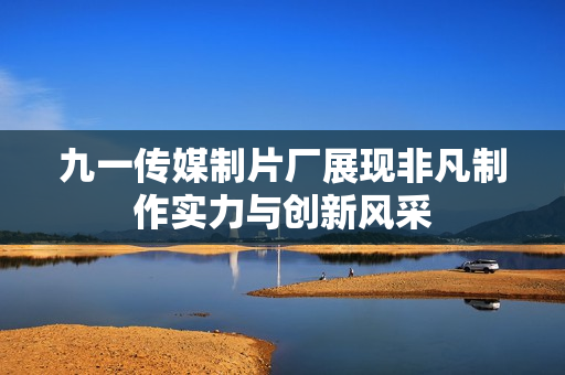 九一传媒制片厂展现非凡制作实力与创新风采