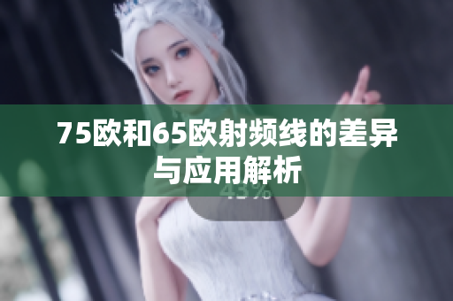 75欧和65欧射频线的差异与应用解析