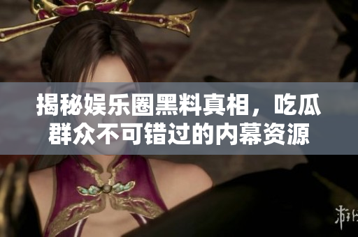 揭秘娱乐圈黑料真相，吃瓜群众不可错过的内幕资源