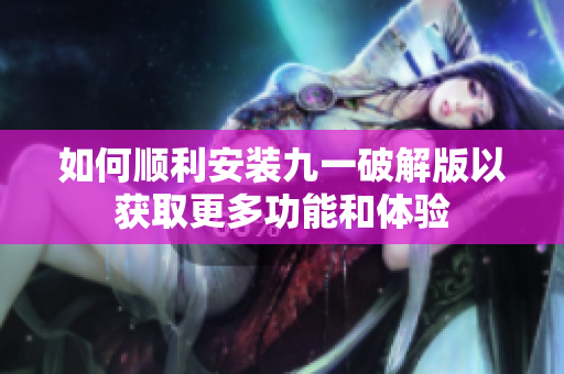 如何顺利安装九一破解版以获取更多功能和体验