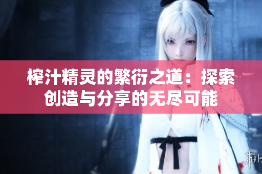 榨汁精灵的繁衍之道：探索创造与分享的无尽可能