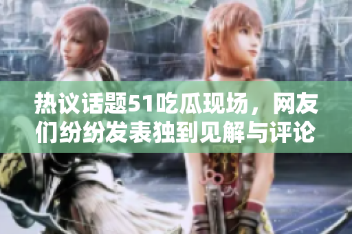 热议话题51吃瓜现场，网友们纷纷发表独到见解与评论