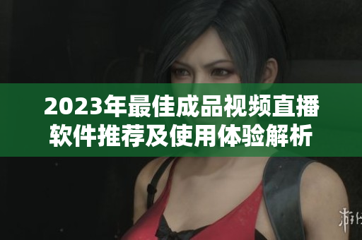 2023年最佳成品视频直播软件推荐及使用体验解析