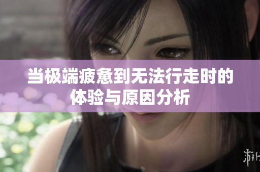 当极端疲惫到无法行走时的体验与原因分析
