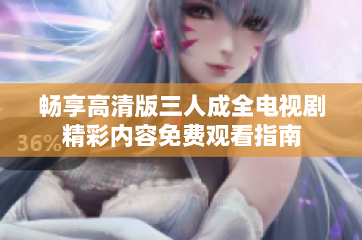 畅享高清版三人成全电视剧精彩内容免费观看指南