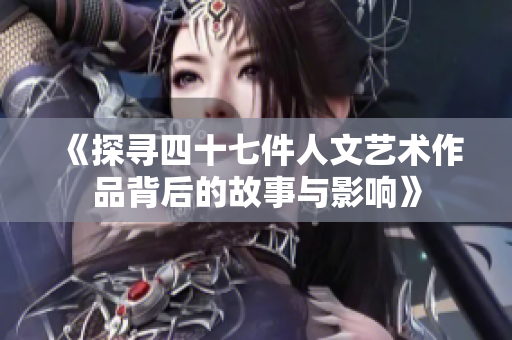 《探寻四十七件人文艺术作品背后的故事与影响》