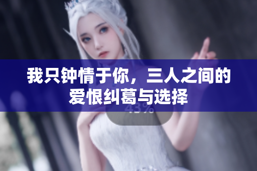 我只钟情于你，三人之间的爱恨纠葛与选择
