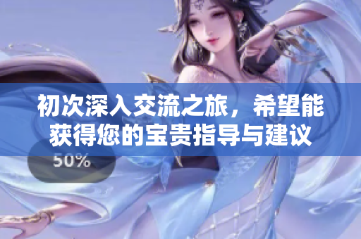 初次深入交流之旅，希望能获得您的宝贵指导与建议