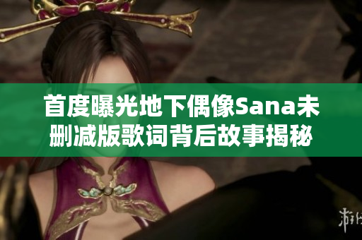 首度曝光地下偶像Sana未删减版歌词背后故事揭秘