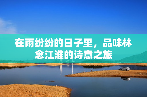 在雨纷纷的日子里，品味林念江淮的诗意之旅