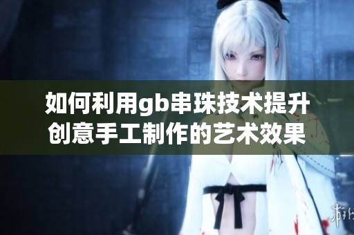 如何利用gb串珠技术提升创意手工制作的艺术效果