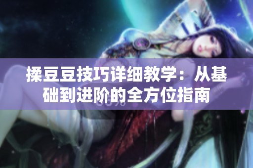 揉豆豆技巧详细教学：从基础到进阶的全方位指南