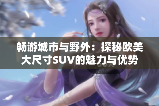 畅游城市与野外：探秘欧美大尺寸SUV的魅力与优势