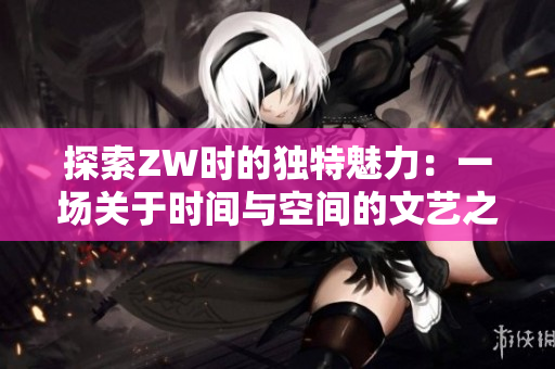 探索ZW时的独特魅力：一场关于时间与空间的文艺之旅