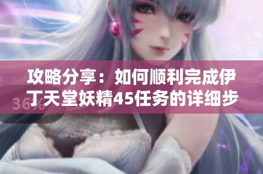 攻略分享：如何顺利完成伊丁天堂妖精45任务的详细步骤